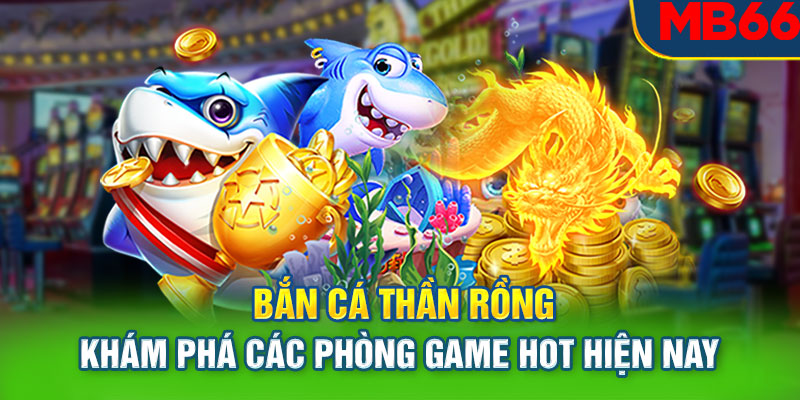 Bắn Cá Thần Rồng - Khám Phá Các Phòng Game Hot Hiện Nay